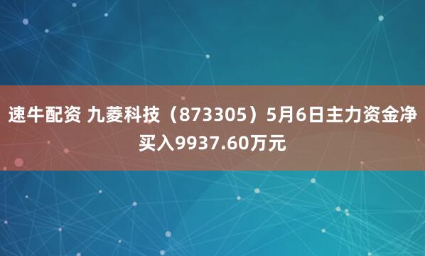 速牛配资 九菱科技（873305）5月6日主力资金净买入9937.60万元
