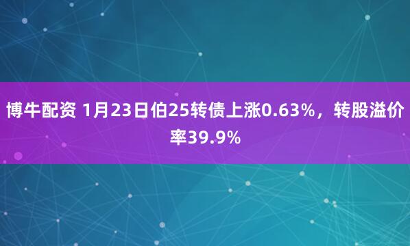 博牛配资 1月23日伯25转债上涨0.63%，转股溢价率39.9%
