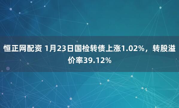 恒正网配资 1月23日国检转债上涨1.02%，转股溢价率39.12%