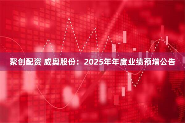 聚创配资 威奥股份：2025年年度业绩预增公告