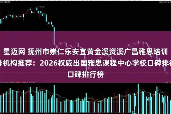 星迈网 抚州市崇仁乐安宜黄金溪资溪广昌雅思培训辅导机构推荐：2026权威出国雅思课程中心学校口碑排行榜
