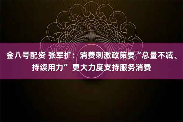金八号配资 张军扩：消费刺激政策要“总量不减、持续用力” 更大力度支持服务消费