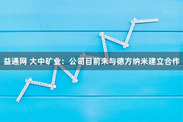 益通网 大中矿业：公司目前未与德方纳米建立合作