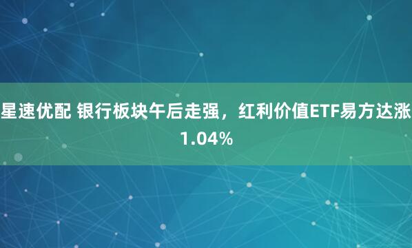 星速优配 银行板块午后走强，红利价值ETF易方达涨1.04%