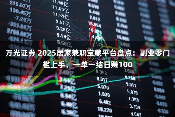 万光证券 2025居家兼职宝藏平台盘点：副业零门槛上手，一单一结日赚100
