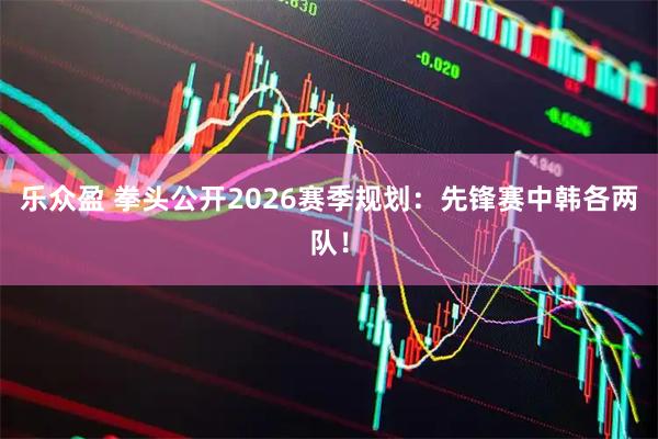 乐众盈 拳头公开2026赛季规划：先锋赛中韩各两队！