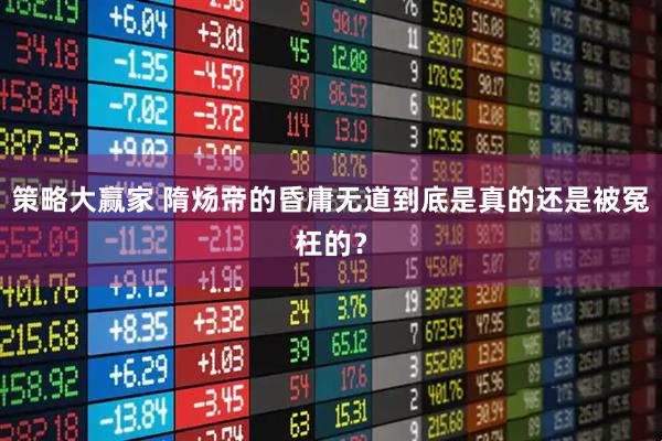 策略大赢家 隋炀帝的昏庸无道到底是真的还是被冤枉的？