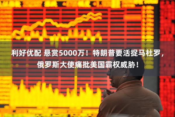 利好优配 悬赏5000万！特朗普要活捉马杜罗，俄罗斯大使痛批美国霸权威胁！