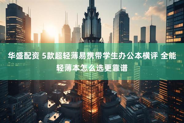 华盛配资 5款超轻薄易携带学生办公本横评 全能轻薄本怎么选更靠谱
