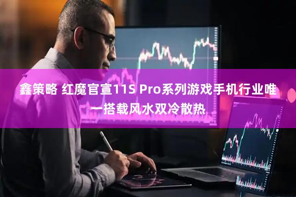 鑫策略 红魔官宣11S Pro系列游戏手机行业唯一搭载风水双冷散热