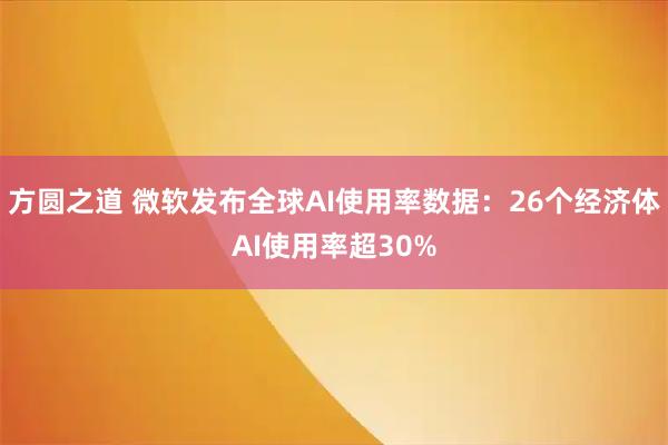方圆之道 微软发布全球AI使用率数据：26个经济体AI使用率超30%
