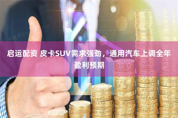 启运配资 皮卡SUV需求强劲，通用汽车上调全年盈利预期
