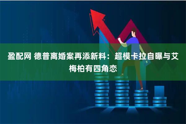 盈配网 德普离婚案再添新料：超模卡拉自曝与艾梅柏有四角恋