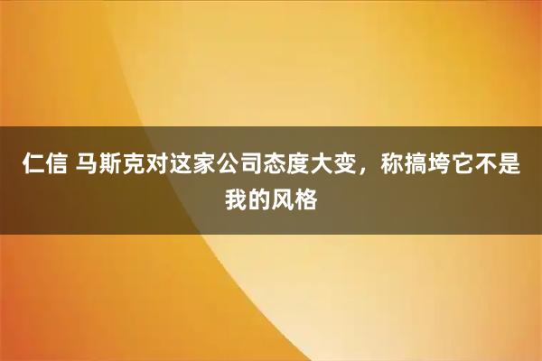 仁信 马斯克对这家公司态度大变，称搞垮它不是我的风格