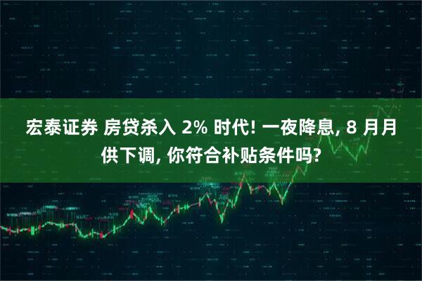 宏泰证券 房贷杀入 2% 时代! 一夜降息, 8 月月供下调, 你符合补贴条件吗?