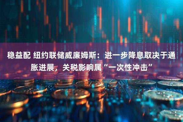 稳益配 纽约联储威廉姆斯：进一步降息取决于通胀进展，关税影响属“一次性冲击”