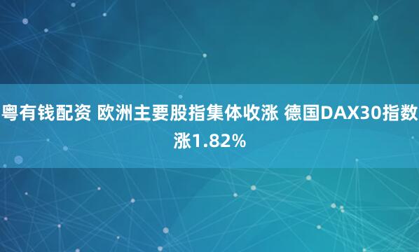 粤有钱配资 欧洲主要股指集体收涨 德国DAX30指数涨1.82%