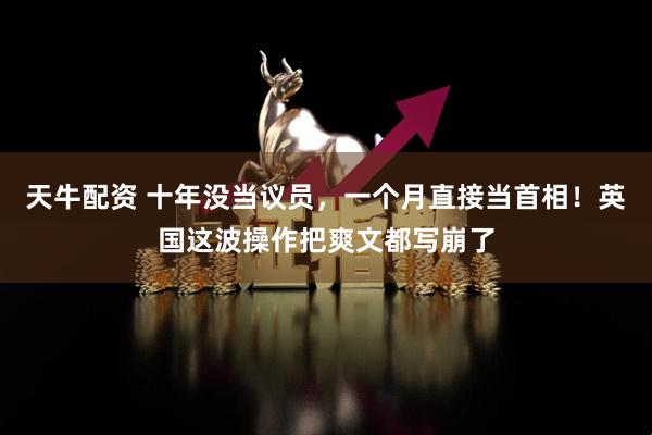天牛配资 十年没当议员，一个月直接当首相！英国这波操作把爽文都写崩了